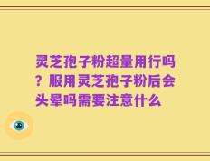 灵芝孢子粉超量用行吗？服用灵芝孢子粉后会头晕吗需要注意什么