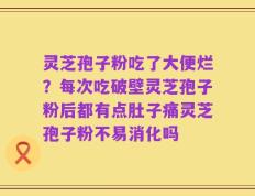 灵芝孢子粉吃了大便烂？每次吃破壁灵芝孢子粉后都有点肚子痛灵芝孢子粉不易消化吗