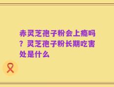 赤灵芝孢子粉会上瘾吗？灵芝孢子粉长期吃害处是什么