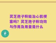 灵芝孢子粉能治心肌梗塞吗？灵芝孢子粉功效与作用及用量是什么