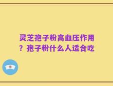 灵芝孢子粉高血压作用？孢子粉什么人适合吃