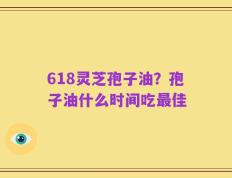 618灵芝孢子油？孢子油什么时间吃最佳
