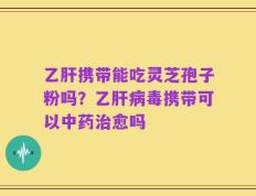 乙肝携带能吃灵芝孢子粉吗？乙肝病毒携带可以中药治愈吗