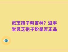 灵芝孢子粉吉林？滋丰堂灵芝孢子粉是否正品