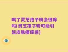喝了灵芝孢子粉会很痒吗(灵芝孢子粉可能引起皮肤瘙痒感)
