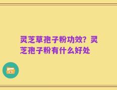 灵芝草孢子粉功效？灵芝孢子粉有什么好处