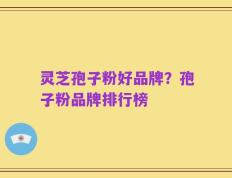 灵芝孢子粉好品牌？孢子粉品牌排行榜