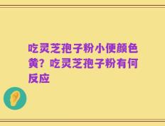 吃灵芝孢子粉小便颜色黄？吃灵芝孢子粉有何反应