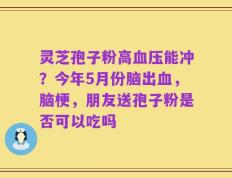 灵芝孢子粉高血压能冲？今年5月份脑出血，脑梗，朋友送孢子粉是否可以吃吗