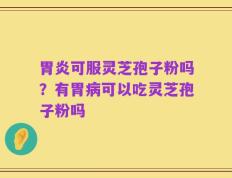 胃炎可服灵芝孢子粉吗？有胃病可以吃灵芝孢子粉吗