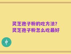灵芝孢子粉的吃方法？灵芝孢子粉怎么吃最好