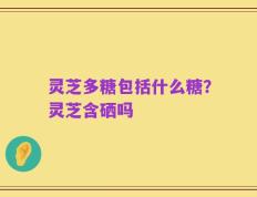 灵芝多糖包括什么糖？灵芝含硒吗