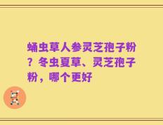 蛹虫草人参灵芝孢子粉？冬虫夏草、灵芝孢子粉，哪个更好