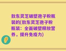 敖东灵芝破壁孢子粉瓶装的(敖东灵芝孢子粉瓶装：全面破壁释放营养，提升免疫力)
