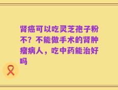 肾癌可以吃灵芝孢子粉不？不能做手术的肾肿瘤病人，吃中药能治好吗