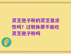 灵芝孢子粉的灵芝是凉性吗？过敏体质不能吃灵芝孢子粉吗