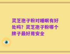 灵芝孢子粉对睡眠有好处吗？灵芝孢子粉哪个牌子最好用安全