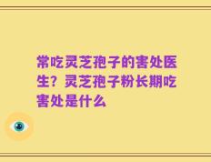 常吃灵芝孢子的害处医生？灵芝孢子粉长期吃害处是什么
