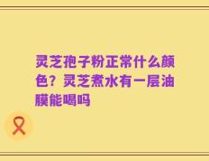 灵芝孢子粉正常什么颜色？灵芝煮水有一层油膜能喝吗