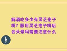 解酒吃多少克灵芝孢子粉？服用灵芝孢子粉后会头晕吗需要注意什么