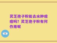 灵芝孢子粉能去水肿痘痘吗？灵芝孢子粉有何作用呢