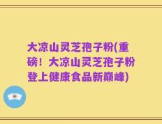 大凉山灵芝孢子粉(重磅！大凉山灵芝孢子粉登上健康食品新巅峰)