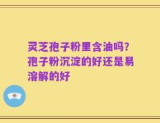 灵芝孢子粉里含油吗？孢子粉沉淀的好还是易溶解的好