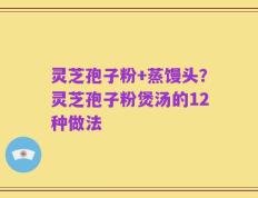 灵芝孢子粉+蒸馒头？灵芝孢子粉煲汤的12种做法
