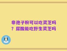 非孢子粉可以吃灵芝吗？尿酸能吃野生灵芝吗