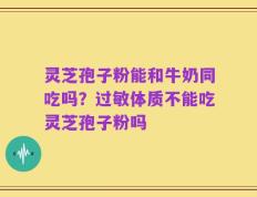 灵芝孢子粉能和牛奶同吃吗？过敏体质不能吃灵芝孢子粉吗