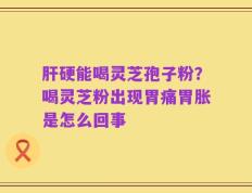 肝硬能喝灵芝孢子粉？喝灵芝粉出现胃痛胃胀是怎么回事