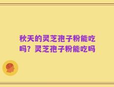秋天的灵芝孢子粉能吃吗？灵芝孢子粉能吃吗