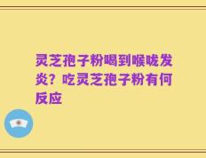 灵芝孢子粉喝到喉咙发炎？吃灵芝孢子粉有何反应