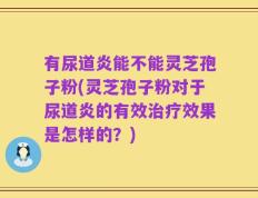 有尿道炎能不能灵芝孢子粉(灵芝孢子粉对于尿道炎的有效治疗效果是怎样的？)