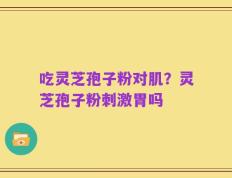 吃灵芝孢子粉对肌？灵芝孢子粉刺激胃吗