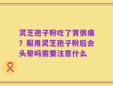 灵芝孢子粉吃了胃很痛？服用灵芝孢子粉后会头晕吗需要注意什么