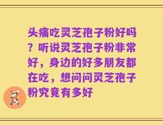 头痛吃灵芝孢子粉好吗？听说灵芝孢子粉非常好，身边的好多朋友都在吃，想问问灵芝孢子粉究竟有多好