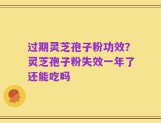 过期灵芝孢子粉功效？灵芝孢子粉失效一年了还能吃吗