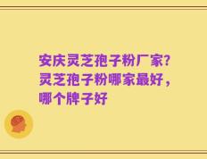 安庆灵芝孢子粉厂家？灵芝孢子粉哪家最好，哪个牌子好