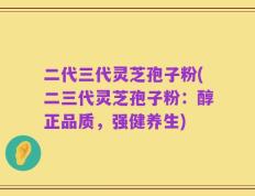 二代三代灵芝孢子粉(二三代灵芝孢子粉：醇正品质，强健养生)