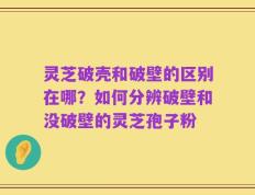 灵芝破壳和破壁的区别在哪？如何分辨破壁和没破壁的灵芝孢子粉