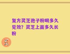复方灵芝孢子粉喝多久见效？灵芝上面多久长粉