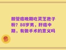 胆管癌晚期吃灵芝孢子粉？80岁男，肝癌中期，有做手术的意义吗