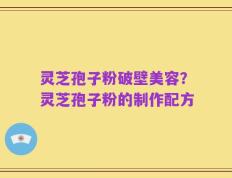 灵芝孢子粉破壁美容？灵芝孢子粉的制作配方