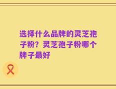 选择什么品牌的灵芝孢子粉？灵芝孢子粉哪个牌子最好