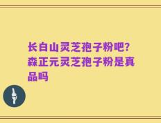 长白山灵芝孢子粉吧？森正元灵芝孢子粉是真品吗