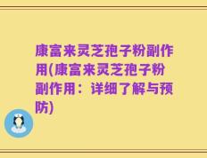 康富来灵芝孢子粉副作用(康富来灵芝孢子粉副作用：详细了解与预防)