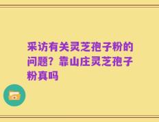 采访有关灵芝孢子粉的问题？靠山庄灵芝孢子粉真吗