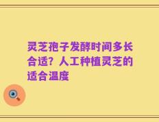 灵芝孢子发酵时间多长合适？人工种植灵芝的适合温度