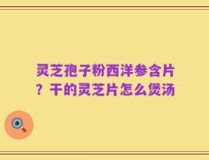 灵芝孢子粉西洋参含片？干的灵芝片怎么煲汤